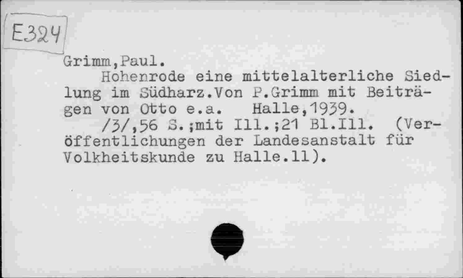 ﻿езяч
"Grimm, Paul.
Hohenrode eine mittelalterliche Sied lung im Südharz.Von P.Grimm mit Beiträgen von Otto e.a. Halle,1959«
/5/,56 S.;mit Ill.; 21 Bl.Ill. (Veröffentlichungen der Landesanstalt für Volkheitskunde zu Halle.il).